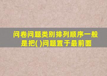 问卷问题类别排列顺序一般是把( )问题置于最前面